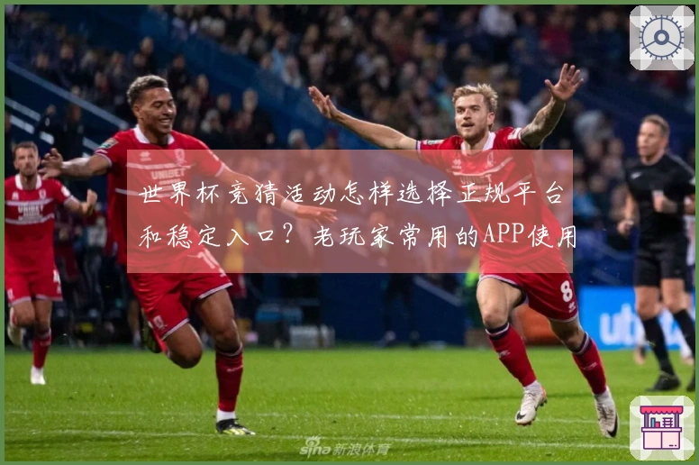 世界杯竞猜活动怎样选择正规平台和稳定入口？老玩家常用的APP使用指南